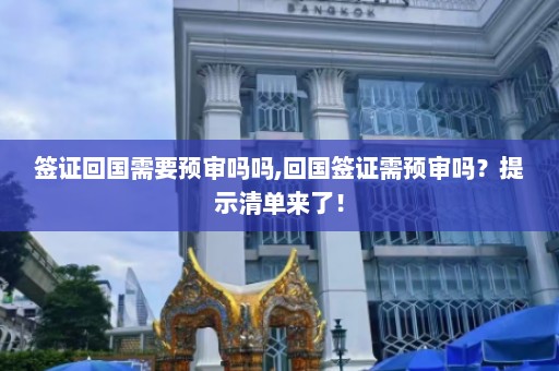 签证回国需要预审吗吗,回国签证需预审吗？提示清单来了！