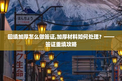 回填加厚怎么做签证,加厚材料如何处理？——签证重填攻略