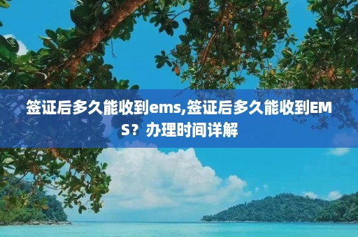 签证后多久能收到ems,签证后多久能收到EMS？办理时间详解