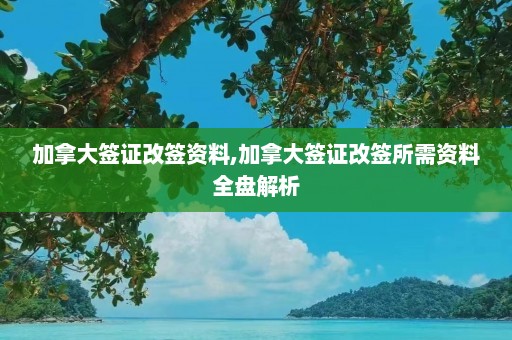 加拿大签证改签资料,加拿大签证改签所需资料全盘解析