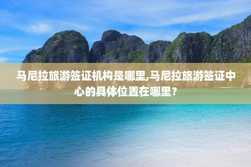 马尼拉旅游签证机构是哪里,马尼拉旅游签证中心的具体位置在哪里？