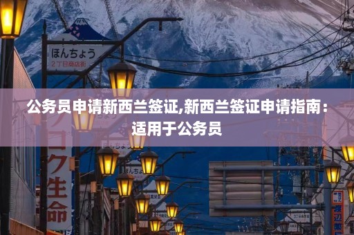 公务员申请新西兰签证,新西兰签证申请指南：适用于公务员