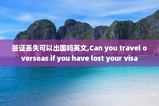 签证丢失可以出国吗英文,Can you travel overseas if you have lost your visa