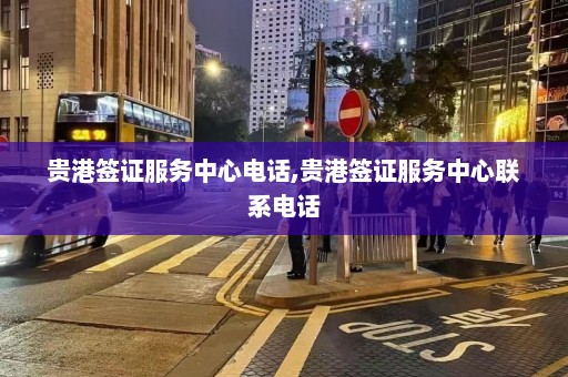 贵港签证服务中心电话,贵港签证服务中心联系电话