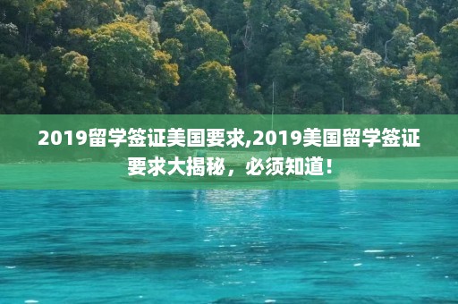 2019留学签证美国要求,2019美国留学签证要求大揭秘，必须知道！