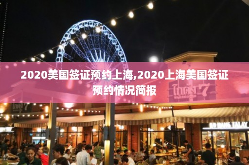 2020美国签证预约上海,2020上海美国签证预约情况简报  第1张