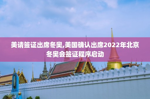 美请签证出席冬奥,美国确认出席2022年北京冬奥会签证程序启动  第1张