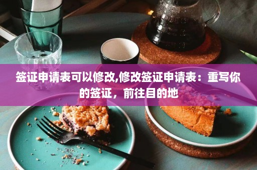 签证申请表可以修改,修改签证申请表：重写你的签证，前往目的地