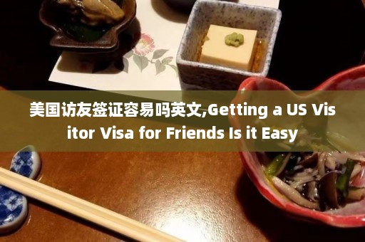 美国访友签证容易吗英文,Getting a US Visitor Visa for Friends Is it Easy