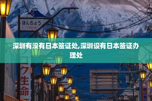 深圳有没有日本签证处,深圳设有日本签证办理处