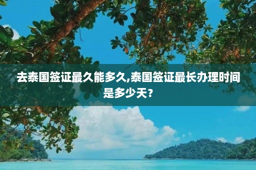 去泰国签证最久能多久,泰国签证最长办理时间是多少天？