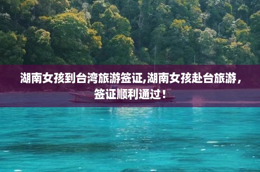 湖南女孩到台湾旅游签证,湖南女孩赴台旅游，签证顺利通过！