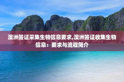 澳洲签证采集生物信息要求,澳洲签证收集生物信息：要求与流程简介