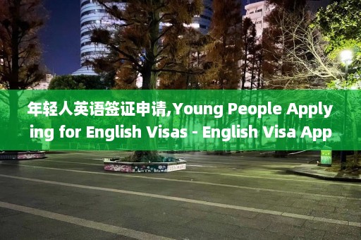 年轻人英语签证申请,Young People Applying for English Visas - English Visa Applications for Youth