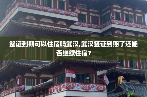 签证到期可以住宿吗武汉,武汉签证到期了还能否继续住宿？