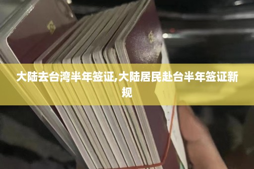 大陆去台湾半年签证,大陆居民赴台半年签证新规  第1张