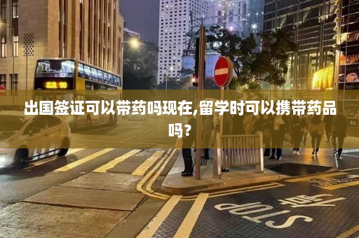 出国签证可以带药吗现在,留学时可以携带药品吗？