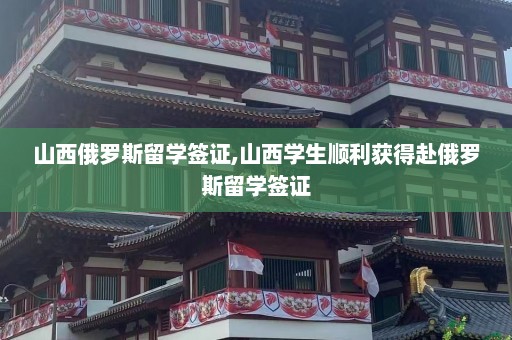 山西俄罗斯留学签证,山西学生顺利获得赴俄罗斯留学签证