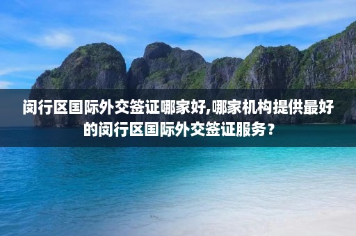 闵行区国际外交签证哪家好,哪家机构提供最好的闵行区国际外交签证服务？