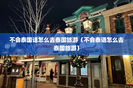 不会泰国话怎么去泰国旅游（不会泰语怎么去泰国旅游）