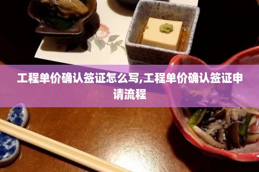 工程单价确认签证怎么写,工程单价确认签证申请流程