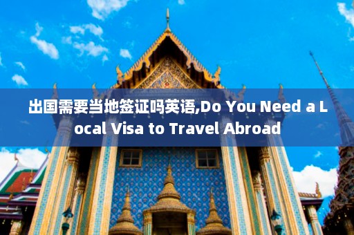 出国需要当地签证吗英语,Do You Need a Local Visa to Travel Abroad