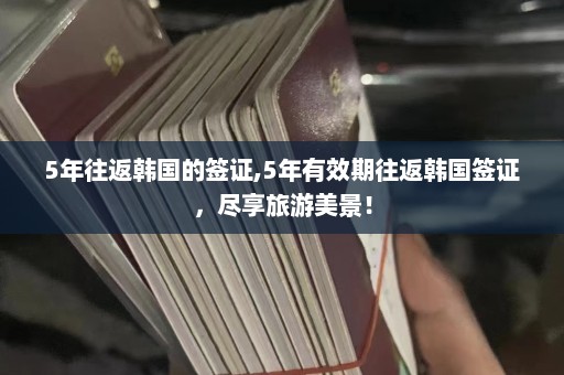 5年往返韩国的签证,5年有效期往返韩国签证，尽享旅游美景！