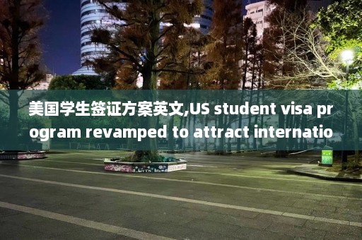 美国学生签证方案英文,US student visa program revamped to attract international students.