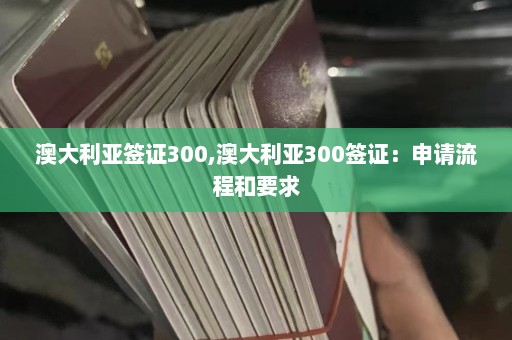 澳大利亚签证300,澳大利亚300签证：申请流程和要求  第1张