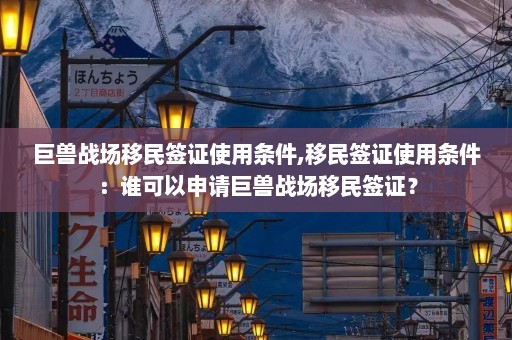 巨兽战场移民签证使用条件,移民签证使用条件：谁可以申请巨兽战场移民签证？