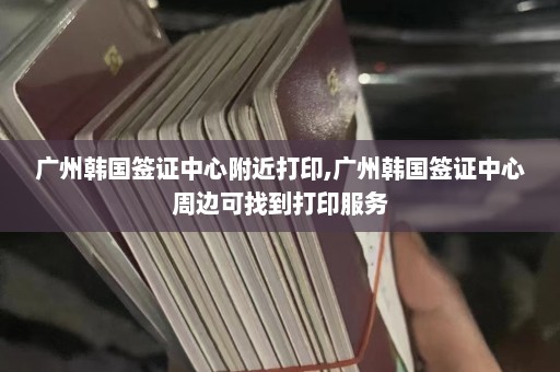 广州韩国签证中心附近打印,广州韩国签证中心周边可找到打印服务  第1张