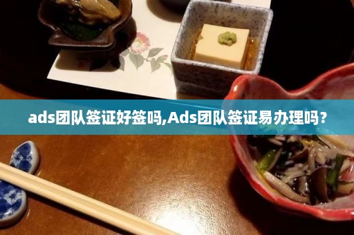 ads团队签证好签吗,Ads团队签证易办理吗？