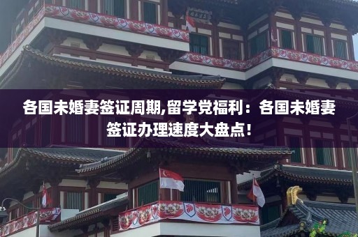 各国未婚妻签证周期,留学党福利：各国未婚妻签证办理速度大盘点！