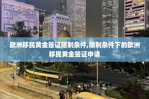 欧洲移民黄金签证限制条件,限制条件下的欧洲移民黄金签证申请