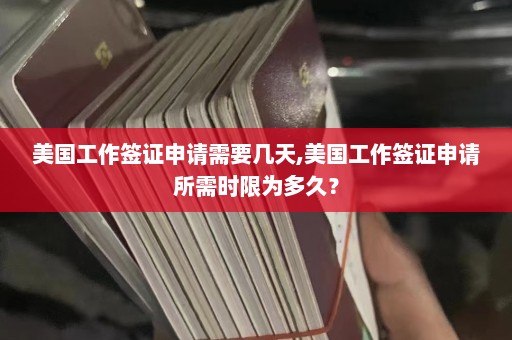 美国工作签证申请需要几天,美国工作签证申请所需时限为多久？  第1张