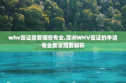 whv签证需要哪些专业,澳洲WHV签证的申请专业要求简要解析