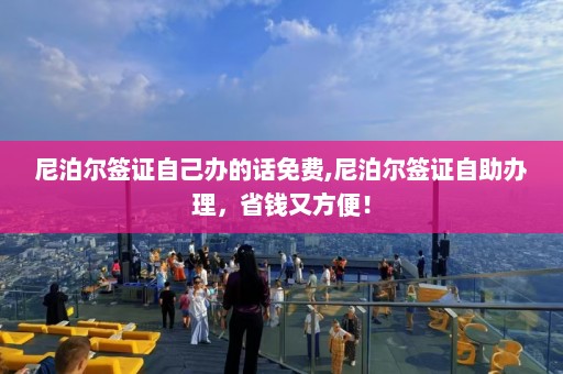 尼泊尔签证自己办的话免费,尼泊尔签证自助办理，省钱又方便！