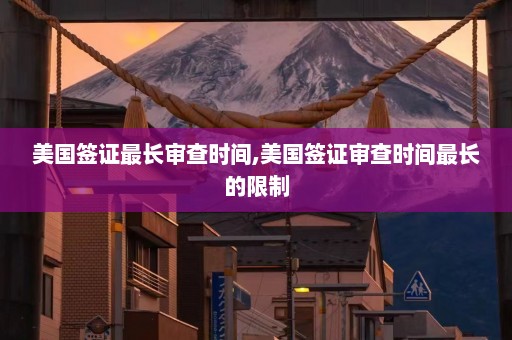 美国签证最长审查时间,美国签证审查时间最长的限制