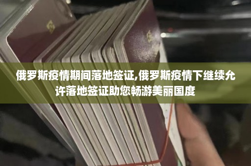 俄罗斯疫情期间落地签证,俄罗斯疫情下继续允许落地签证助您畅游美丽国度  第1张