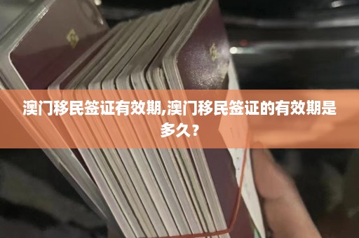 澳门移民签证有效期,澳门移民签证的有效期是多久？  第1张