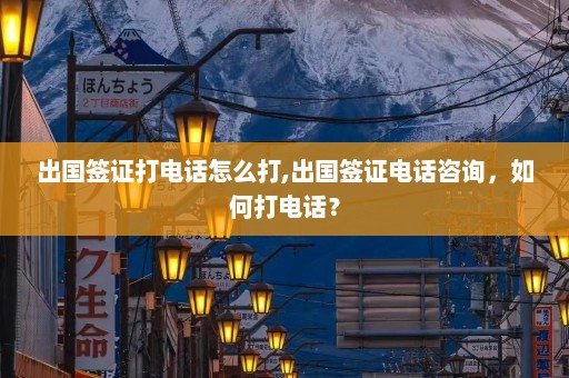 出国签证打电话怎么打,出国签证电话咨询，如何打电话？