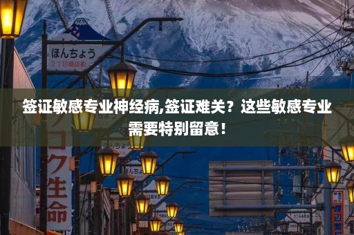 签证敏感专业神经病,签证难关？这些敏感专业需要特别留意！