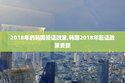 2018年的韩国签证政策,韩国2018年签证政策更新  第1张