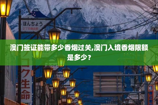 澳门签证能带多少香烟过关,澳门入境香烟限额是多少？