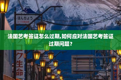 法国艺考签证怎么过期,如何应对法国艺考签证过期问题？