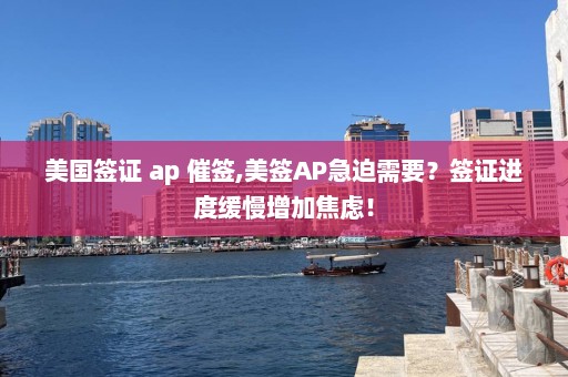 美国签证 ap 催签,美签AP急迫需要？签证进度缓慢增加焦虑！