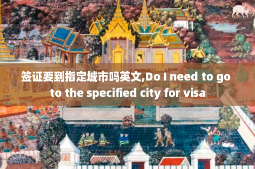 签证要到指定城市吗英文,Do I need to go the specified city for visa  第1张