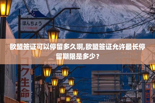 欧盟签证可以停留多久啊,欧盟签证允许最长停留期限是多少？