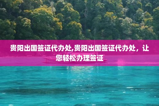 贵阳出国签证代办处,贵阳出国签证代办处，让您轻松办理签证