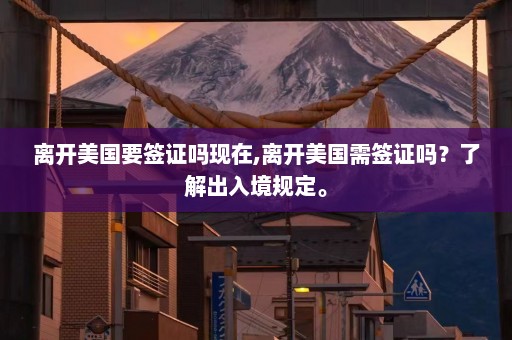 离开美国要签证吗现在,离开美国需签证吗？了解出入境规定。